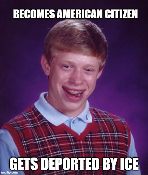 Bad Luck Brian | BECOMES AMERICAN CITIZEN; GETS DEPORTED BY ICE | image tagged in memes,bad luck brian | made w/ Imgflip meme maker