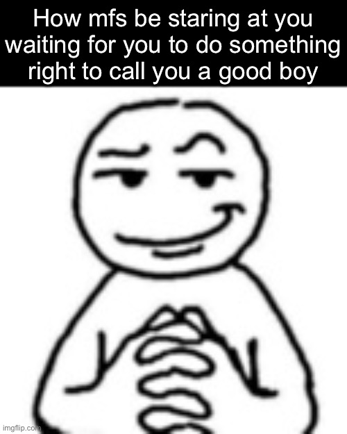devious mf | How mfs be staring at you waiting for you to do something right to call you a good boy | image tagged in devious mf,msmg | made w/ Imgflip meme maker