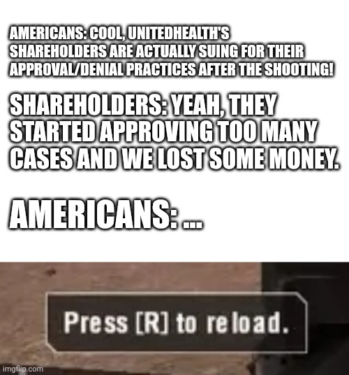AMERICANS: COOL, UNITEDHEALTH'S SHAREHOLDERS ARE ACTUALLY SUING FOR THEIR APPROVAL/DENIAL PRACTICES AFTER THE SHOOTING! SHAREHOLDERS: YEAH, THEY STARTED APPROVING TOO MANY CASES AND WE LOST SOME MONEY. AMERICANS: ... | made w/ Imgflip meme maker