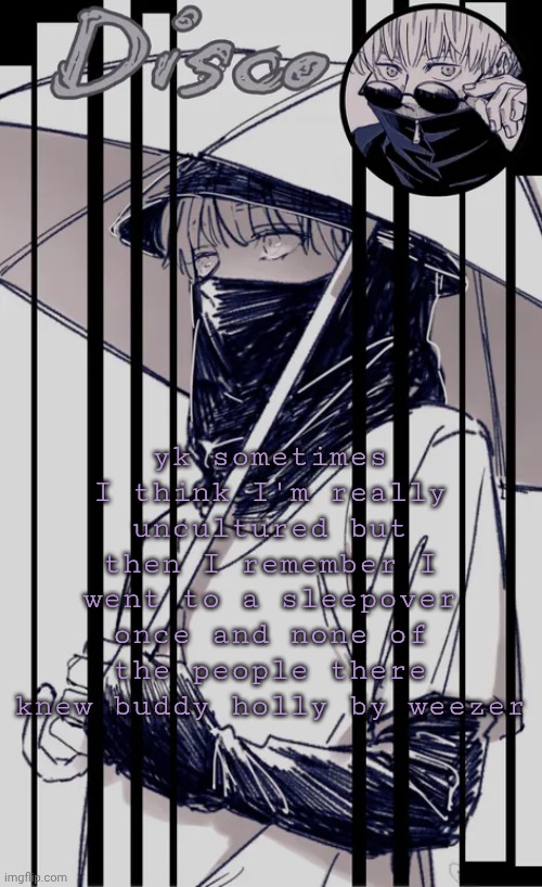 Disco's Inumaki temp | yk sometimes I think I'm really uncultured but then I remember I went to a sleepover once and none of the people there knew buddy holly by weezer | image tagged in disco's inumaki temp | made w/ Imgflip meme maker