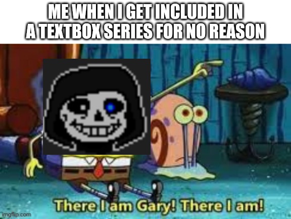 Real | ME WHEN I GET INCLUDED IN A TEXTBOX SERIES FOR NO REASON | image tagged in there i am gary | made w/ Imgflip meme maker