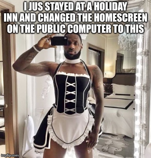 /srs | I JUS STAYED AT A HOLIDAY INN AND CHANGED THE HOMESCREEN ON THE PUBLIC COMPUTER TO THIS | made w/ Imgflip meme maker