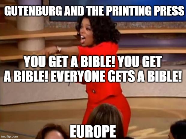 Johannes Gutenberg | GUTENBURG AND THE PRINTING PRESS; YOU GET A BIBLE! YOU GET A BIBLE! EVERYONE GETS A BIBLE! EUROPE | image tagged in oprah - you get a car | made w/ Imgflip meme maker