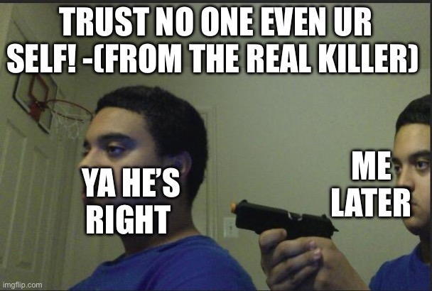 Makes a point (lol) | TRUST NO ONE EVEN UR SELF! -(FROM THE REAL KILLER); ME LATER; YA HE’S RIGHT | image tagged in trust nobody not even yourself | made w/ Imgflip meme maker