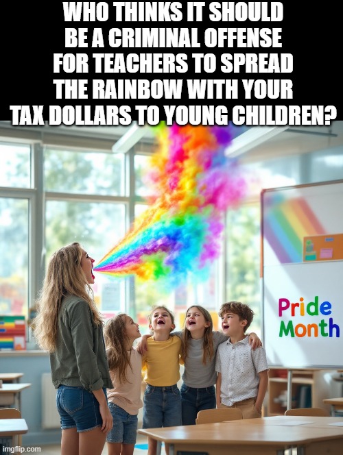 Spread the Rainbow!! | WHO THINKS IT SHOULD BE A CRIMINAL OFFENSE FOR TEACHERS TO SPREAD THE RAINBOW WITH YOUR TAX DOLLARS TO YOUNG CHILDREN? | image tagged in rainbow | made w/ Imgflip meme maker