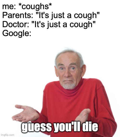 Guess I'll die in a few decades | me: *coughs*
Parents: "It's just a cough"
Doctor: "It's just a cough"
Google:; guess you'll die | image tagged in guess i'll die,funny,memes,death,google,sickness | made w/ Imgflip meme maker