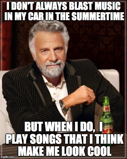 The Most Interesting Man In The World | I DON'T ALWAYS BLAST MUSIC IN MY CAR IN THE SUMMERTIME BUT WHEN I DO,  I PLAY SONGS THAT I THINK MAKE ME LOOK COOL | image tagged in memes,the most interesting man in the world | made w/ Imgflip meme maker