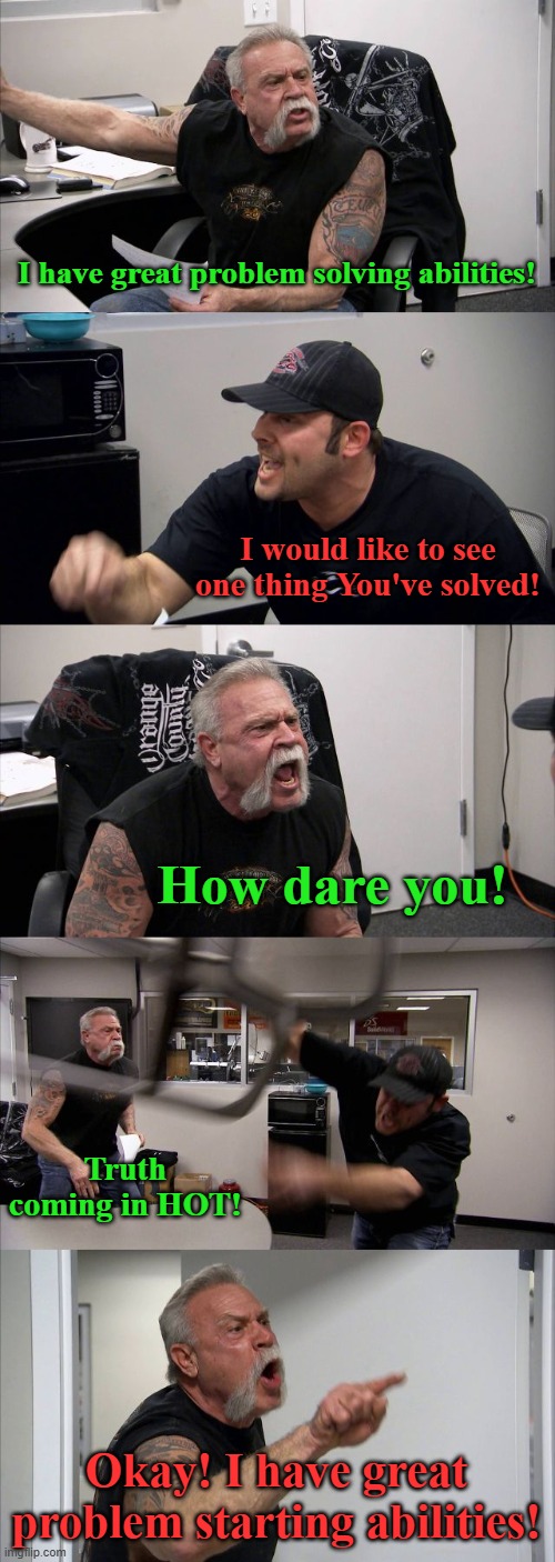 modern problems | I have great problem solving abilities! I would like to see one thing You've solved! How dare you! Truth coming in HOT! Okay! I have great problem starting abilities! | image tagged in memes,american chopper argument | made w/ Imgflip meme maker