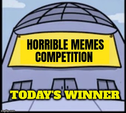 Horrible memes | TODAY'S WINNER | image tagged in horrible memes | made w/ Imgflip meme maker