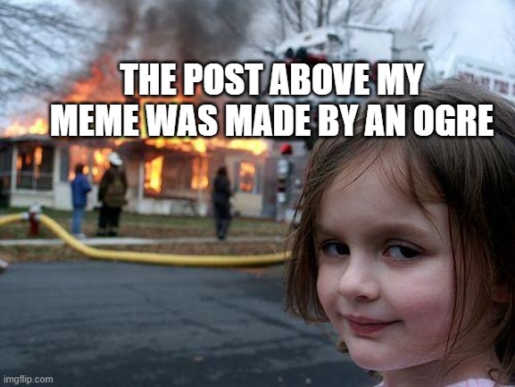 look above you | THE POST ABOVE MY MEME WAS MADE BY AN OGRE | image tagged in memes,disaster girl,shrek | made w/ Imgflip meme maker
