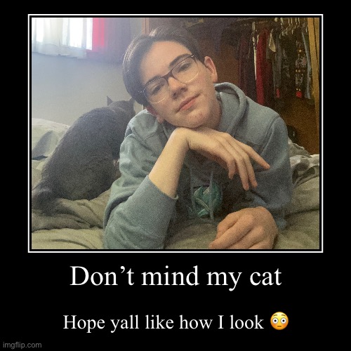 Don’t mind my cat | Hope yall like how I look ? | image tagged in funny,demotivationals | made w/ Imgflip demotivational maker