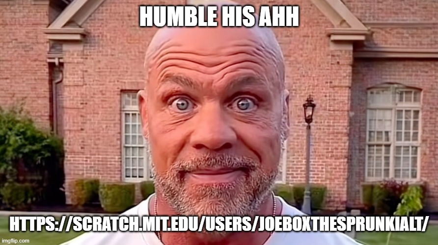 Kurt Angle Stare | HUMBLE HIS AHH; HTTPS://SCRATCH.MIT.EDU/USERS/JOEBOXTHESPRUNKIALT/ | image tagged in kurt angle stare | made w/ Imgflip meme maker