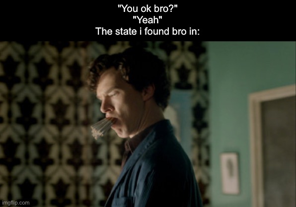 "You ok bro?"
"Yeah"
The state i found bro in: | made w/ Imgflip meme maker