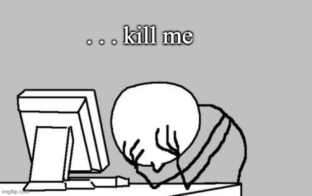 Computer Guy Facepalm Meme | . . . kill me | image tagged in memes,computer guy facepalm | made w/ Imgflip meme maker