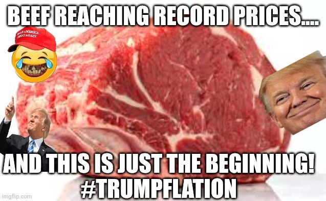 Trumpflation is coming | BEEF REACHING RECORD PRICES.... AND THIS IS JUST THE BEGINNING!
#TRUMPFLATION | image tagged in maga,donald trump,trump,trump sucks,trump supporter,nevertrump | made w/ Imgflip meme maker