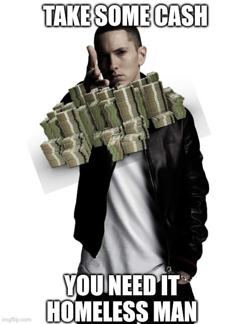 Eminem throw | TAKE SOME CASH YOU NEED IT HOMELESS MAN | image tagged in eminem throw | made w/ Imgflip meme maker