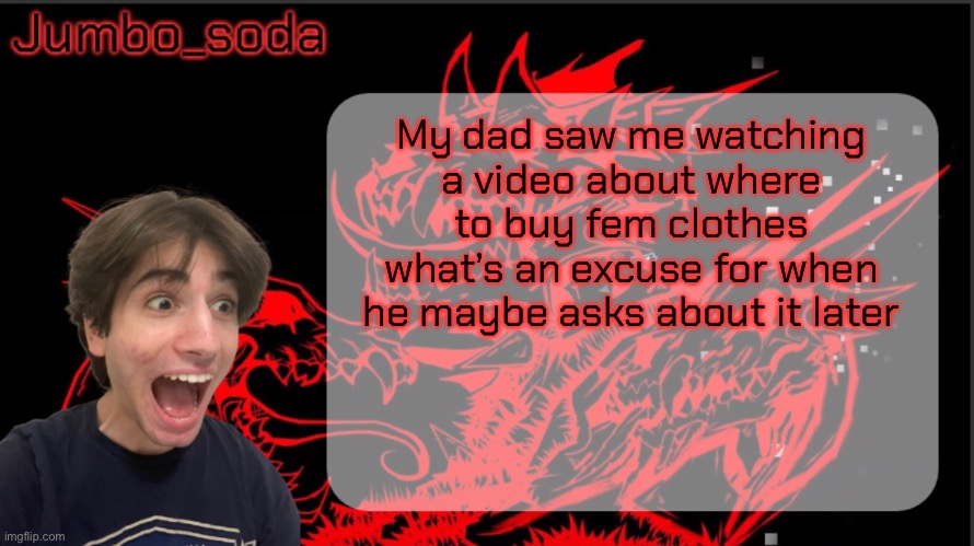 It’s so over | My dad saw me watching a video about where to buy fem clothes what’s an excuse for when he maybe asks about it later | image tagged in grief | made w/ Imgflip meme maker