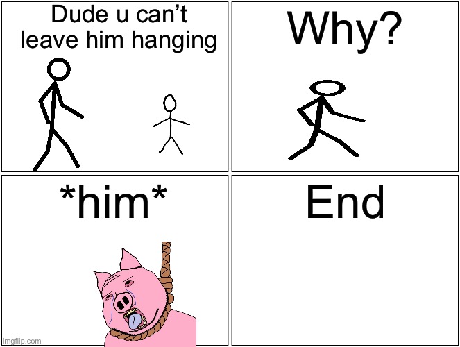 I thought it was the hand shake hanging | Dude u can’t leave him hanging; Why? *him*; End | image tagged in memes,blank comic panel 2x2 | made w/ Imgflip meme maker