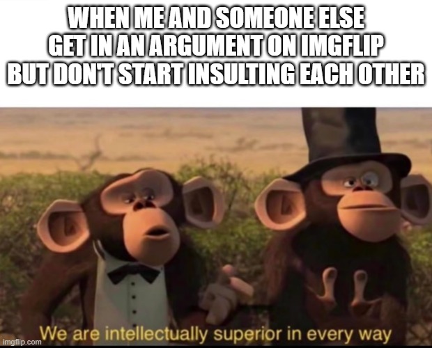 We civils ones are of the intellectual upper class | WHEN ME AND SOMEONE ELSE GET IN AN ARGUMENT ON IMGFLIP BUT DON'T START INSULTING EACH OTHER | image tagged in we are intellectually superior in every way | made w/ Imgflip meme maker