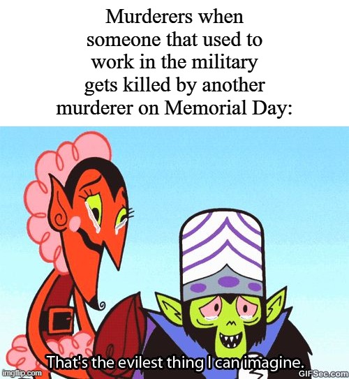 Other than that, happy Memorial Day! | Murderers when someone that used to work in the military gets killed by another murderer on Memorial Day: | image tagged in that's the evilest thing i can imagine,memes,funny,memorial day | made w/ Imgflip meme maker