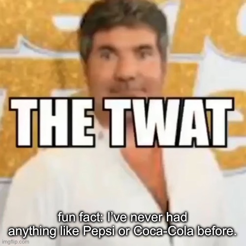 the twat | fun fact: I’ve never had anything like Pepsi or Coca-Cola before. | image tagged in the twat | made w/ Imgflip meme maker