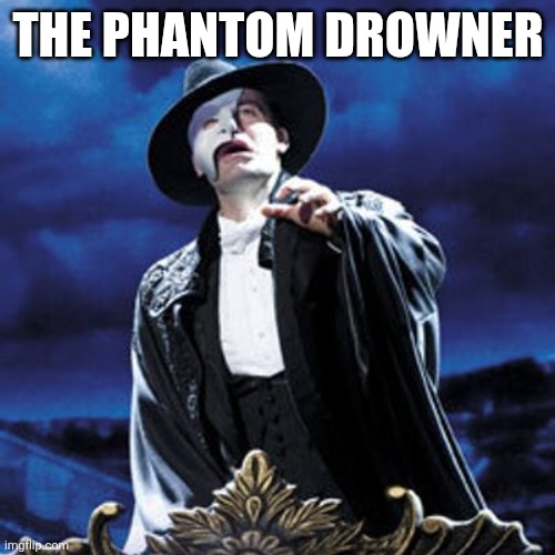 phantom of the opera | THE PHANTOM DROWNER | image tagged in phantom of the opera | made w/ Imgflip meme maker