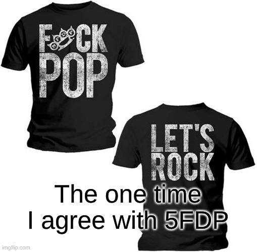 This Shirt Exists | The one time I agree with 5FDP | image tagged in memes,rock music,music | made w/ Imgflip meme maker