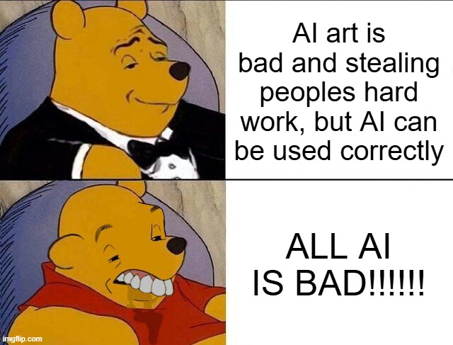 E | AI art is bad and stealing peoples hard work, but AI can be used correctly; ALL AI IS BAD!!!!!! | image tagged in tuxedo winnie the pooh grossed reverse | made w/ Imgflip meme maker