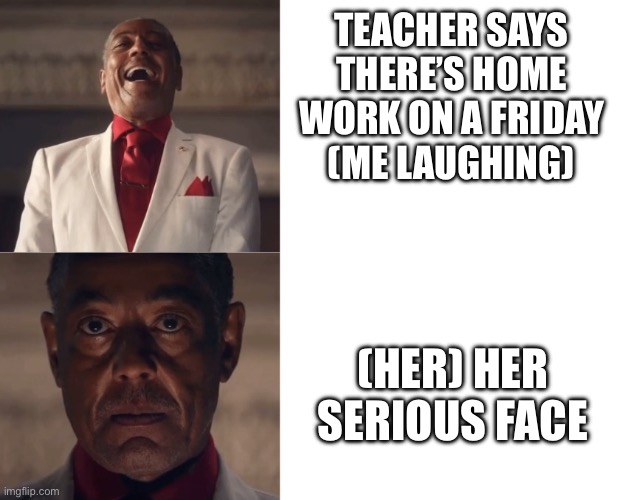 I swear if there’s home work on a Friday I’ll- | TEACHER SAYS THERE’S HOME WORK ON A FRIDAY (ME LAUGHING); (HER) HER SERIOUS FACE | image tagged in gus laughing then serious | made w/ Imgflip meme maker