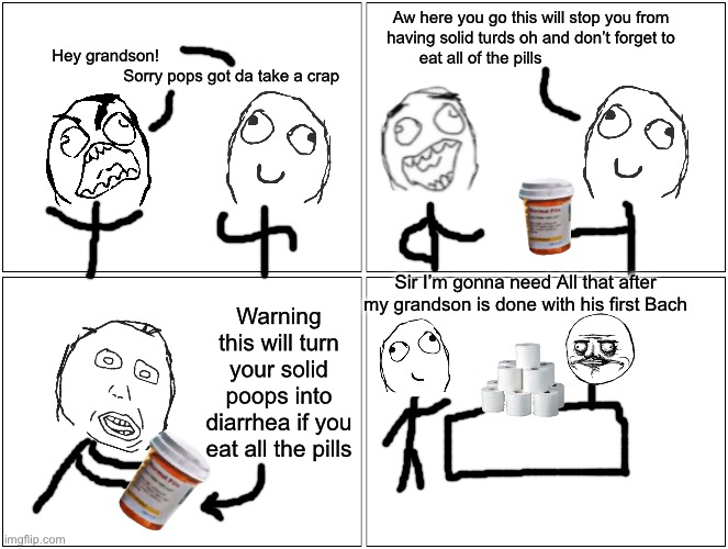 Blank Comic Panel 2x2 Meme | Hey grandson!                                                          Sorry pops got da take a crap; Aw here you go this will stop you from having solid turds oh and don’t forget to eat all of the pills; Sir I’m gonna need All that after my grandson is done with his first Bach; Warning this will turn your solid poops into diarrhea if you eat all the pills | image tagged in memes,blank comic panel 2x2 | made w/ Imgflip meme maker