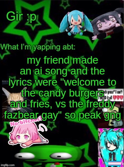 yap | my friend made an ai song and the lyrics were "welcome to the candy burgers and fries, vs the freddy fazbear gay" so peak gng | image tagged in girs stupid temp | made w/ Imgflip meme maker