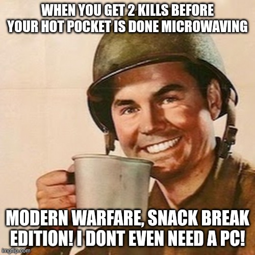 (BTW not talking about cod. read the last sentence twice.) | WHEN YOU GET 2 KILLS BEFORE YOUR HOT POCKET IS DONE MICROWAVING; MODERN WARFARE, SNACK BREAK EDITION! I DONT EVEN NEED A PC! | image tagged in coffee soldier | made w/ Imgflip meme maker