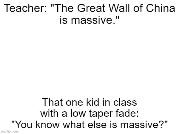 Meme #26: Gen Alpha kids in class be like | Teacher: "The Great Wall of China
is massive."; That one kid in class
with a low taper fade:
"You know what else is massive?" | image tagged in school | made w/ Imgflip meme maker