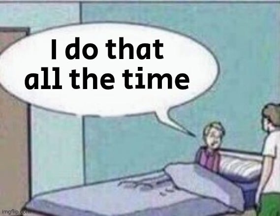 Dad ! | I do that all the time | image tagged in dad | made w/ Imgflip meme maker