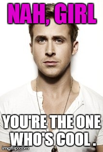 Ryan Gosling Meme | NAH, GIRL YOU'RE THE ONE WHO'S COOL . | image tagged in memes,ryan gosling | made w/ Imgflip meme maker