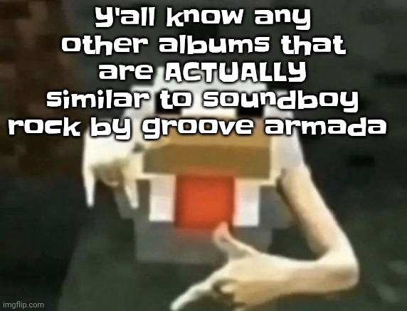 gangcken | Y'all know any other albums that are ACTUALLY similar to soundboy rock by groove armada | image tagged in gangcken | made w/ Imgflip meme maker