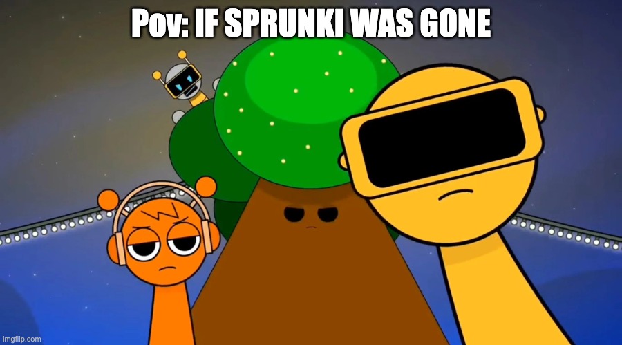.... | Pov: IF SPRUNKI WAS GONE | image tagged in sprunkies reacting negatively to you | made w/ Imgflip meme maker