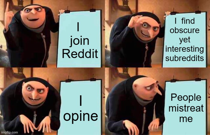 why I keep leaving Reddit | I  find
obscure
yet interesting
subreddits; I 
join
Reddit; I
opine; People
mistreat
me | image tagged in memes,gru's plan | made w/ Imgflip meme maker