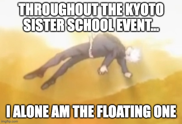 acended gojo | THROUGHOUT THE KYOTO SISTER SCHOOL EVENT... I ALONE AM THE FLOATING ONE | image tagged in acended gojo | made w/ Imgflip meme maker