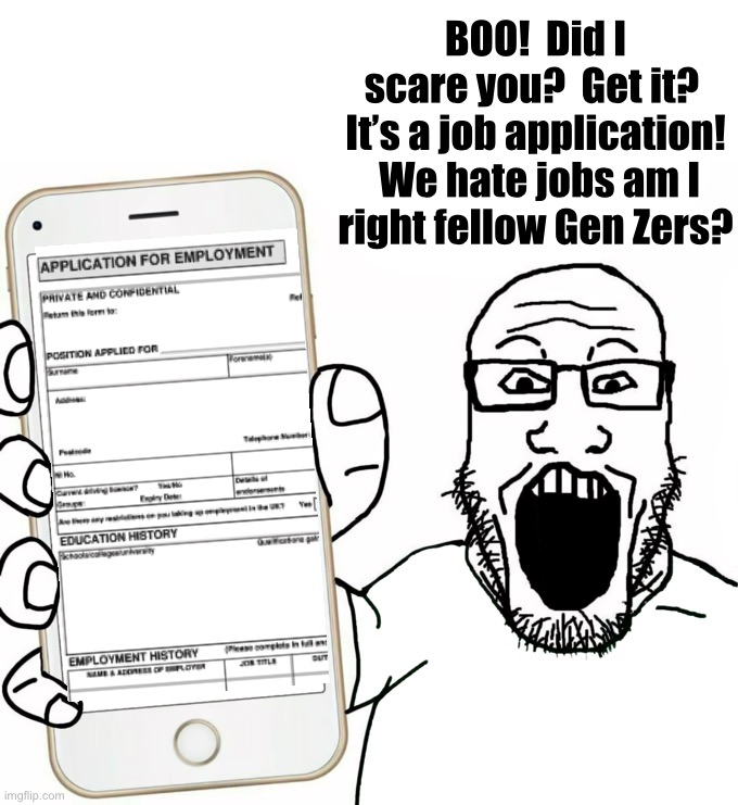 soyjak | BOO!  Did I scare you?  Get it?  It’s a job application!  We hate jobs am I
right fellow Gen Zers? | image tagged in soyjak | made w/ Imgflip meme maker