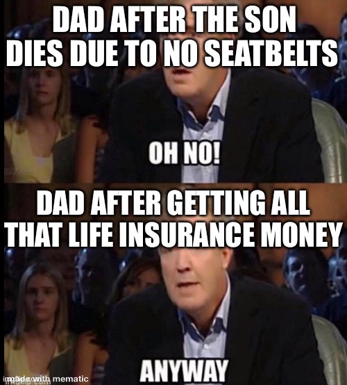Oh no anyway | DAD AFTER THE SON DIES DUE TO NO SEATBELTS DAD AFTER GETTING ALL THAT LIFE INSURANCE MONEY | image tagged in oh no anyway | made w/ Imgflip meme maker