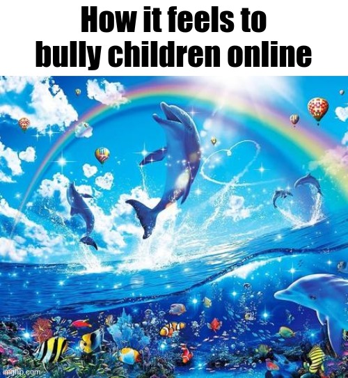 ​ | How it feels to bully children online | image tagged in symphony meme | made w/ Imgflip meme maker