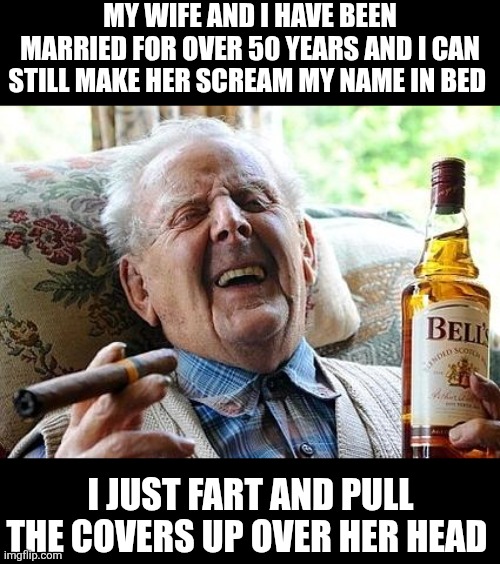 My Wife And I Have Been Married For Over 50 Years And I Can Still Make Her Scream My Name In Bed I Just Fart And Pull The Covers | MY WIFE AND I HAVE BEEN MARRIED FOR OVER 50 YEARS AND I CAN STILL MAKE HER SCREAM MY NAME IN BED; I JUST FART AND PULL THE COVERS UP OVER HER HEAD | image tagged in chrisjoines1 | made w/ Imgflip meme maker