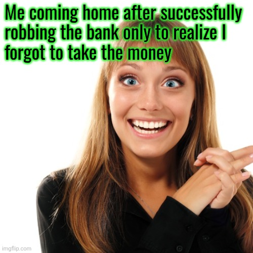 flabbergasten | Me coming home after successfully 
robbing the bank only to realize I
forgot to take the money | image tagged in flabbergasten | made w/ Imgflip meme maker