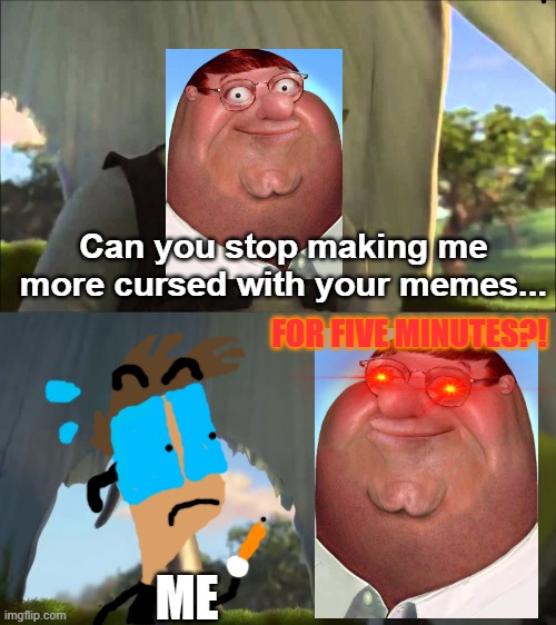 I think Peter doesn't want to do any more memes. | Can you stop making me more cursed with your memes... FOR FIVE MINUTES?! ME | image tagged in shrek five minutes,peter griffin,family guy | made w/ Imgflip meme maker