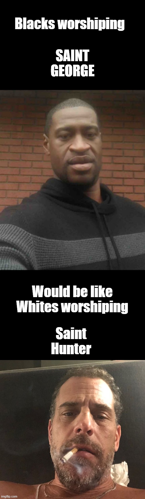 Niether warranty any worshiping.. Pitty maybe. But they did make thier own choices & got them where they got to | SAINT GEORGE; Blacks worshiping; Would be like Whites worshiping; Saint Hunter | image tagged in george floyd,hunter biden | made w/ Imgflip meme maker