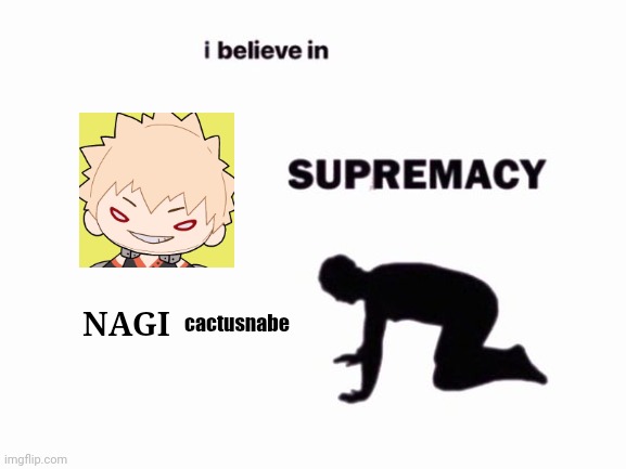 nagi-sensei | cactusnabe; NAGI | image tagged in i believe in blank supremacy | made w/ Imgflip meme maker