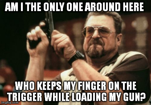 Am I The Only One Around Here | AM I THE ONLY ONE AROUND HERE  WHO KEEPS MY FINGER ON THE TRIGGER WHILE LOADING MY GUN? | image tagged in memes,am i the only one around here | made w/ Imgflip meme maker