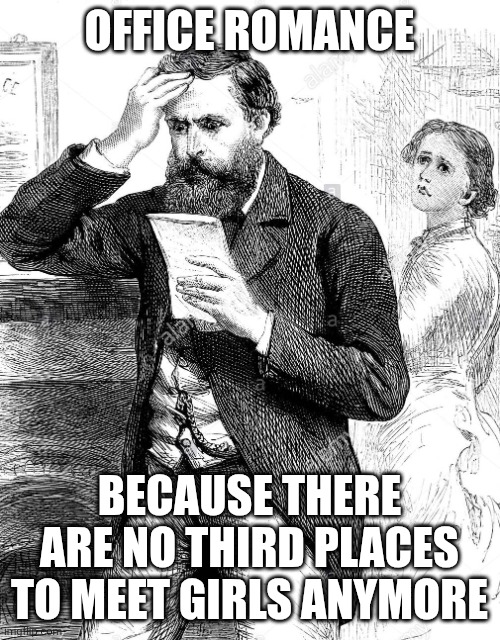 Office romance | OFFICE ROMANCE; BECAUSE THERE ARE NO THIRD PLACES TO MEET GIRLS ANYMORE | image tagged in victorian man reading bad news letter - 1884 illustration,office,romance | made w/ Imgflip meme maker