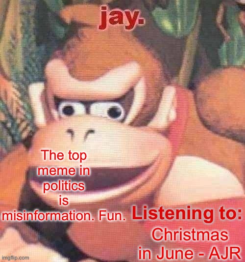 Jay. Updated temp | The top meme in politics is misinformation. Fun. Christmas in June - AJR | image tagged in jay updated temp | made w/ Imgflip meme maker